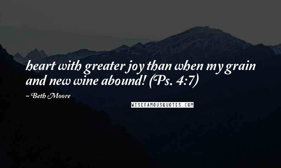 Beth Moore Quotes: heart with greater joy than when my grain and new wine abound! (Ps. 4:7)