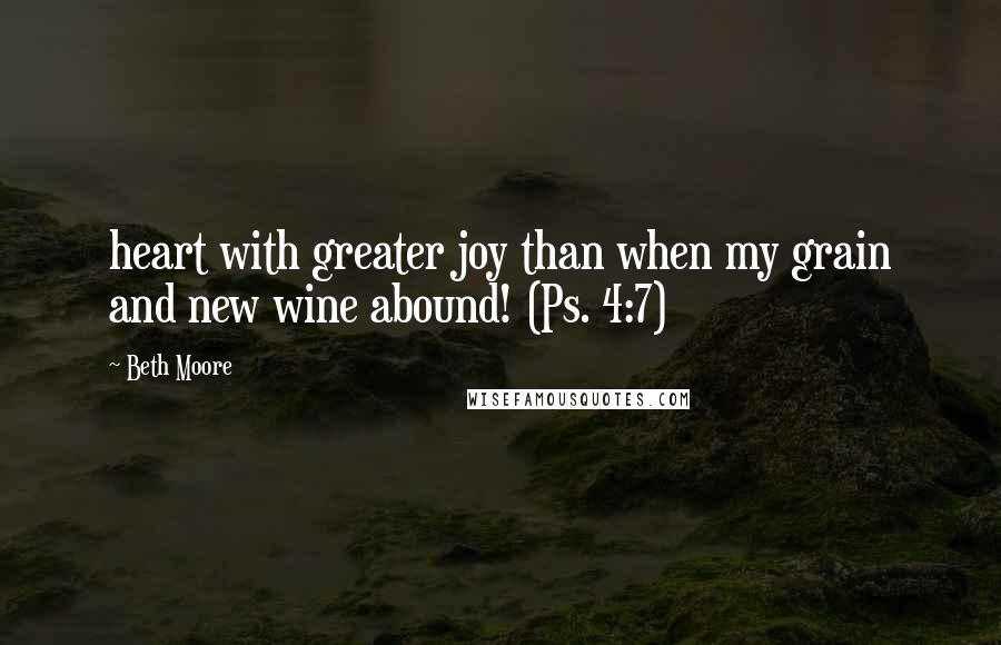 Beth Moore Quotes: heart with greater joy than when my grain and new wine abound! (Ps. 4:7)