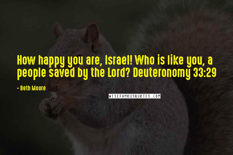 Beth Moore Quotes: How happy you are, Israel! Who is like you, a people saved by the Lord? Deuteronomy 33:29