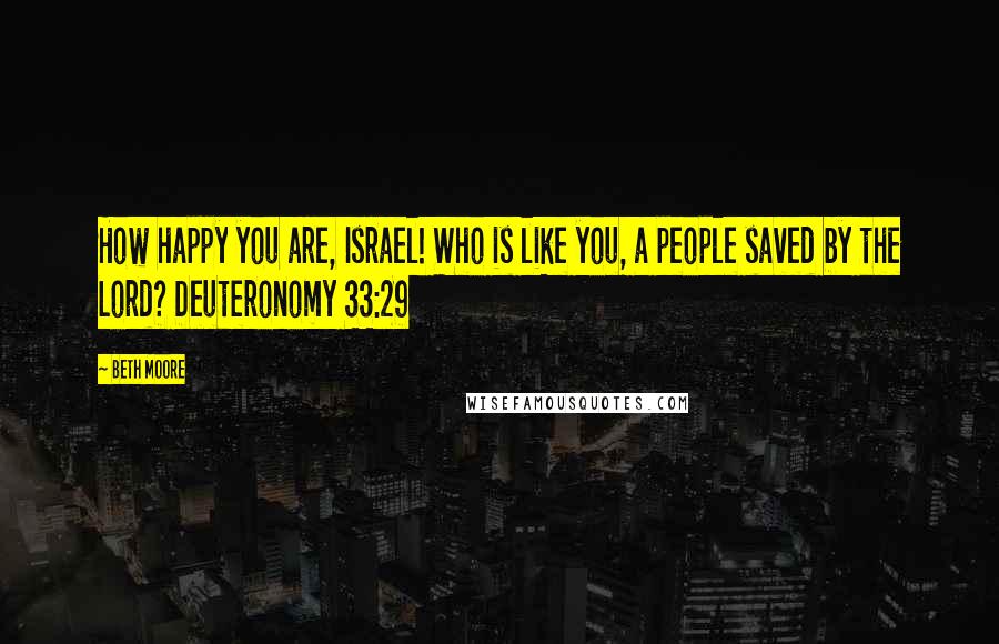 Beth Moore Quotes: How happy you are, Israel! Who is like you, a people saved by the Lord? Deuteronomy 33:29