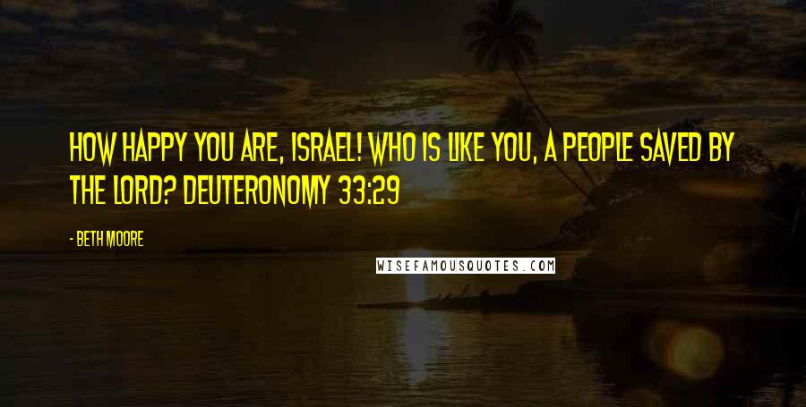 Beth Moore Quotes: How happy you are, Israel! Who is like you, a people saved by the Lord? Deuteronomy 33:29