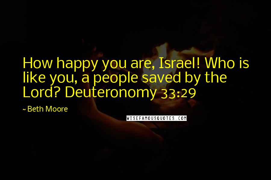 Beth Moore Quotes: How happy you are, Israel! Who is like you, a people saved by the Lord? Deuteronomy 33:29