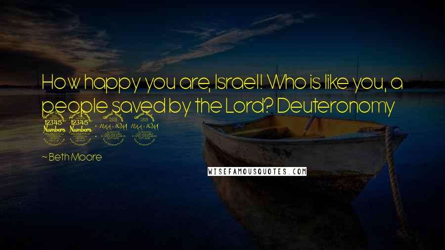 Beth Moore Quotes: How happy you are, Israel! Who is like you, a people saved by the Lord? Deuteronomy 33:29