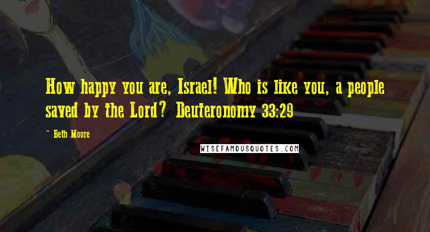Beth Moore Quotes: How happy you are, Israel! Who is like you, a people saved by the Lord? Deuteronomy 33:29