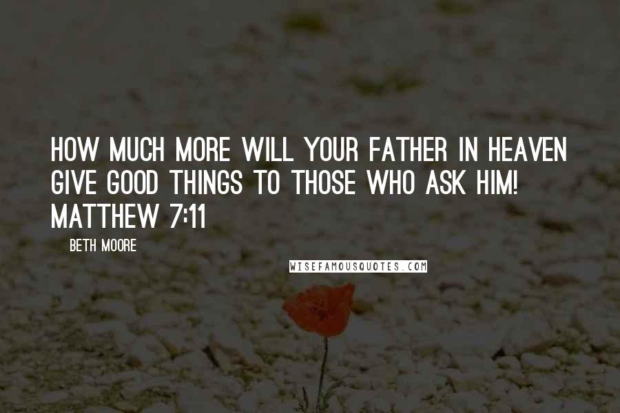 Beth Moore Quotes: How much more will your Father in heaven give good things to those who ask Him! Matthew 7:11