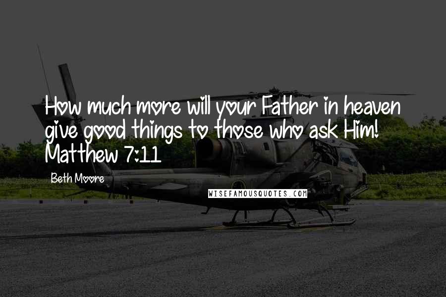 Beth Moore Quotes: How much more will your Father in heaven give good things to those who ask Him! Matthew 7:11