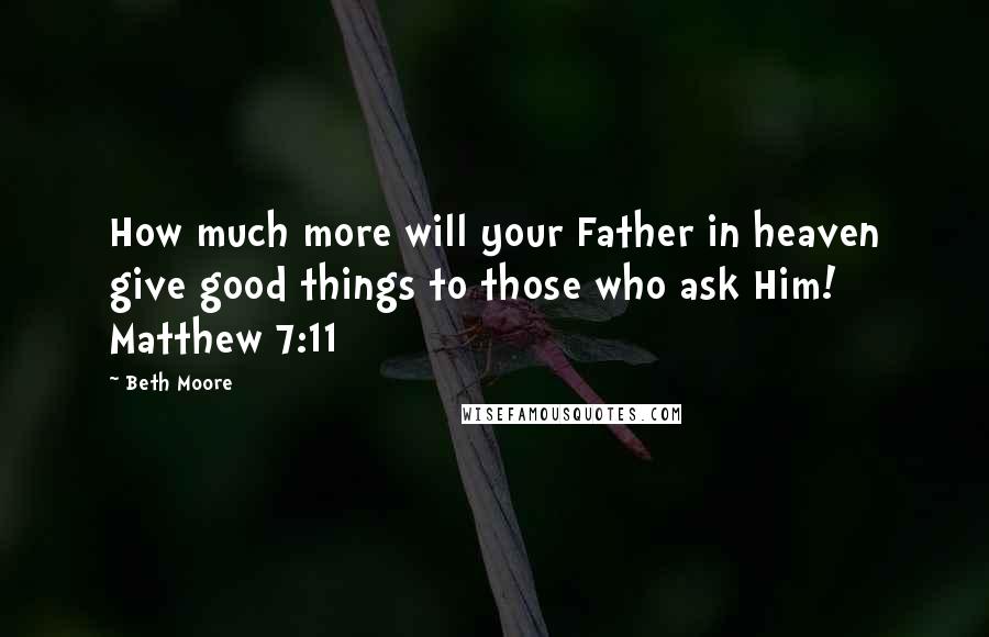 Beth Moore Quotes: How much more will your Father in heaven give good things to those who ask Him! Matthew 7:11