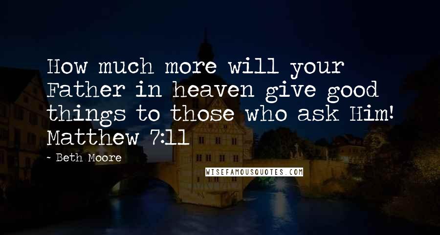 Beth Moore Quotes: How much more will your Father in heaven give good things to those who ask Him! Matthew 7:11