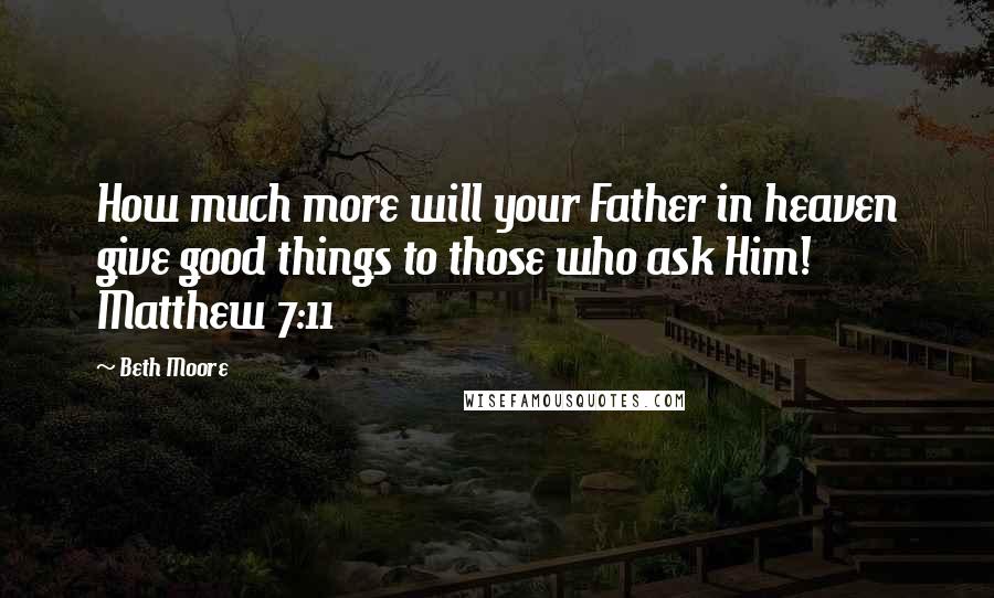 Beth Moore Quotes: How much more will your Father in heaven give good things to those who ask Him! Matthew 7:11