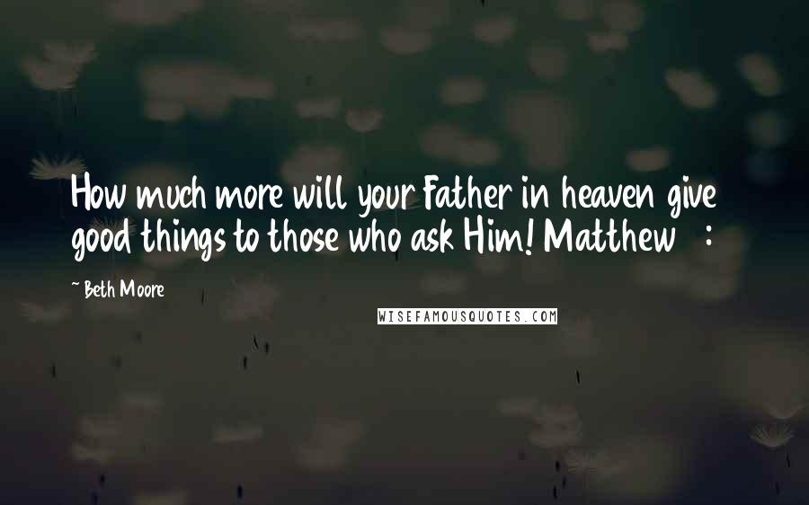 Beth Moore Quotes: How much more will your Father in heaven give good things to those who ask Him! Matthew 7:11