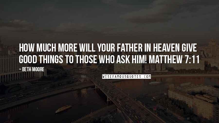 Beth Moore Quotes: How much more will your Father in heaven give good things to those who ask Him! Matthew 7:11