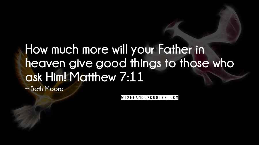 Beth Moore Quotes: How much more will your Father in heaven give good things to those who ask Him! Matthew 7:11