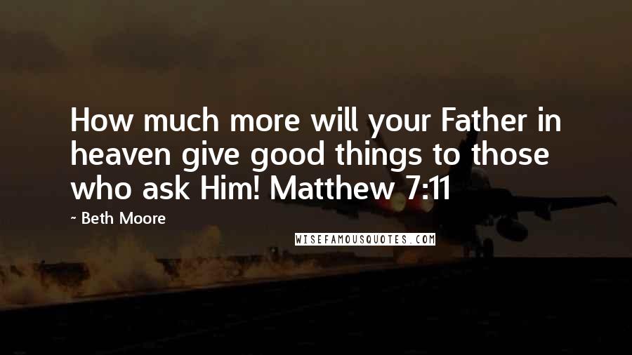 Beth Moore Quotes: How much more will your Father in heaven give good things to those who ask Him! Matthew 7:11