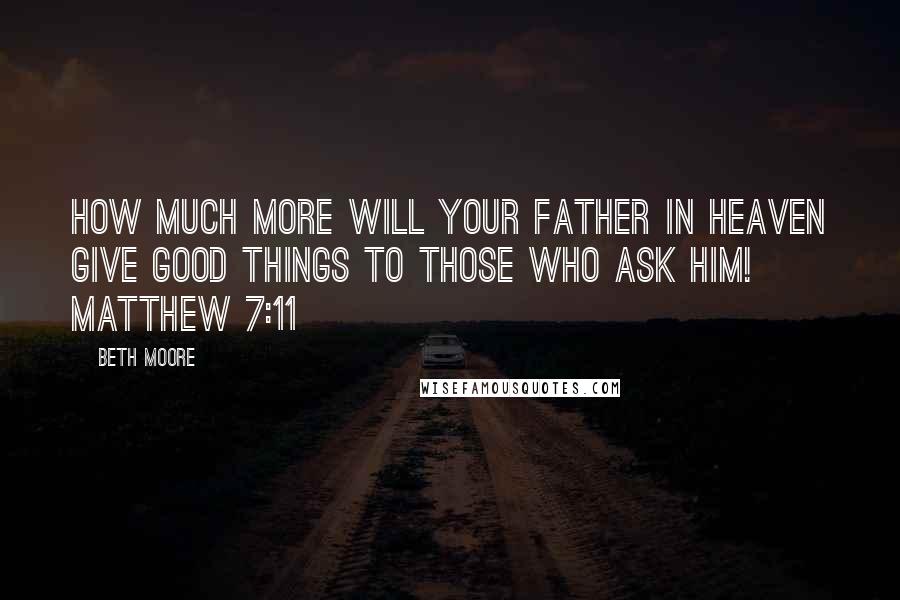 Beth Moore Quotes: How much more will your Father in heaven give good things to those who ask Him! Matthew 7:11