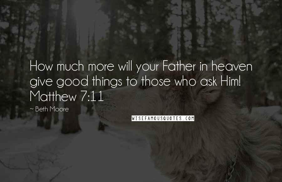 Beth Moore Quotes: How much more will your Father in heaven give good things to those who ask Him! Matthew 7:11