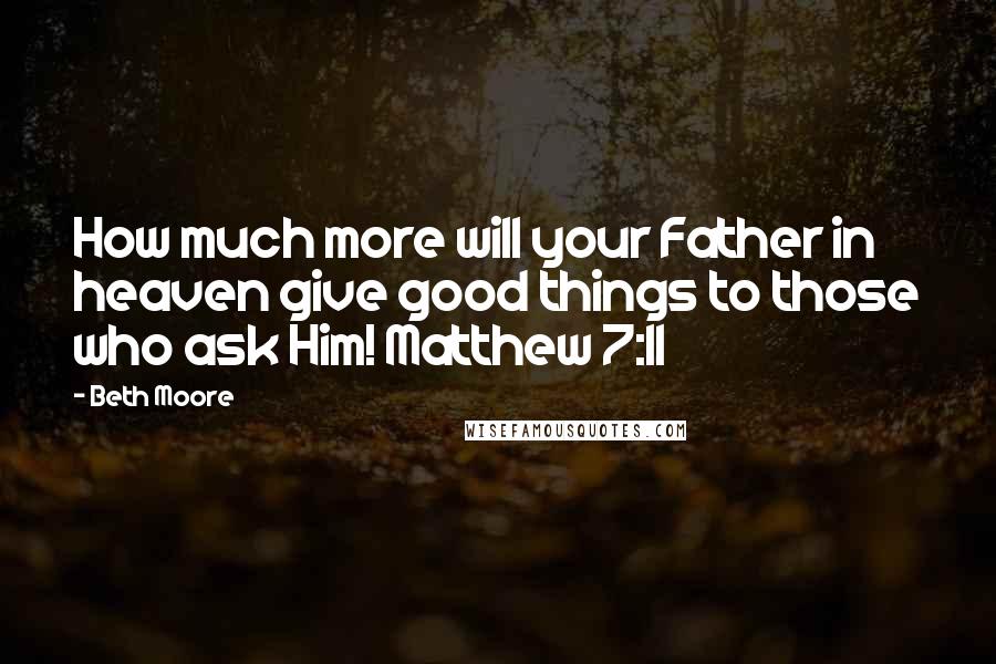 Beth Moore Quotes: How much more will your Father in heaven give good things to those who ask Him! Matthew 7:11