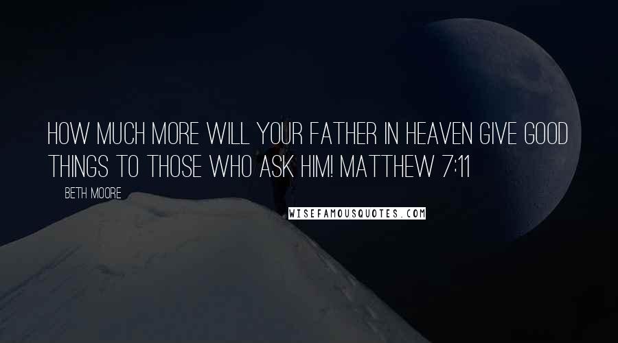 Beth Moore Quotes: How much more will your Father in heaven give good things to those who ask Him! Matthew 7:11