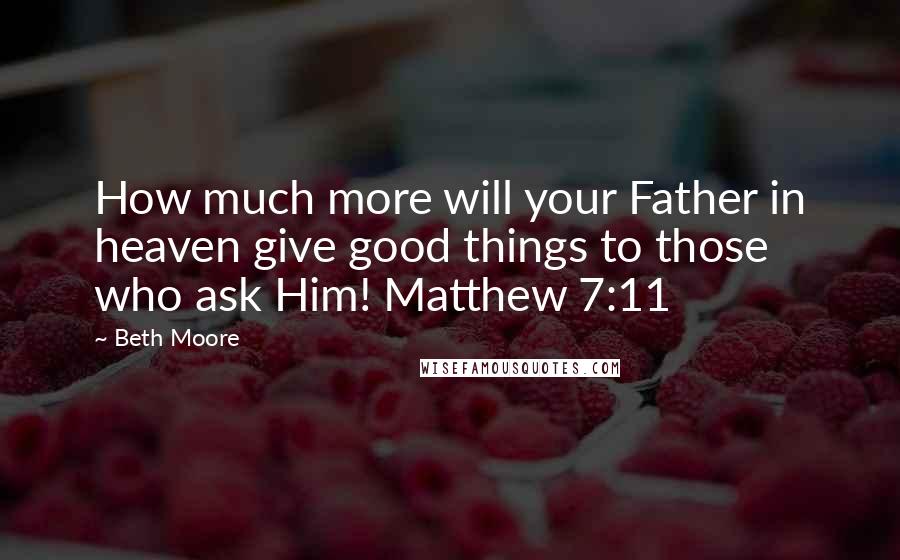 Beth Moore Quotes: How much more will your Father in heaven give good things to those who ask Him! Matthew 7:11