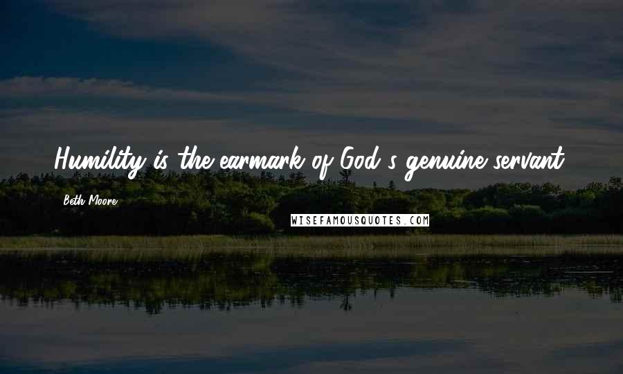 Beth Moore Quotes: Humility is the earmark of God's genuine servant.