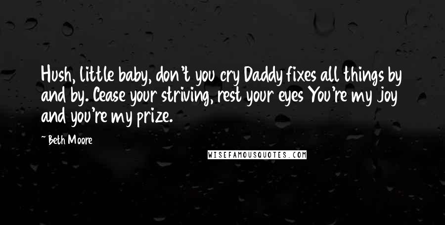 Beth Moore Quotes: Hush, little baby, don't you cry Daddy fixes all things by and by. Cease your striving, rest your eyes You're my joy and you're my prize.