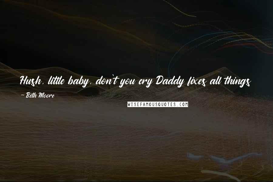 Beth Moore Quotes: Hush, little baby, don't you cry Daddy fixes all things by and by. Cease your striving, rest your eyes You're my joy and you're my prize.