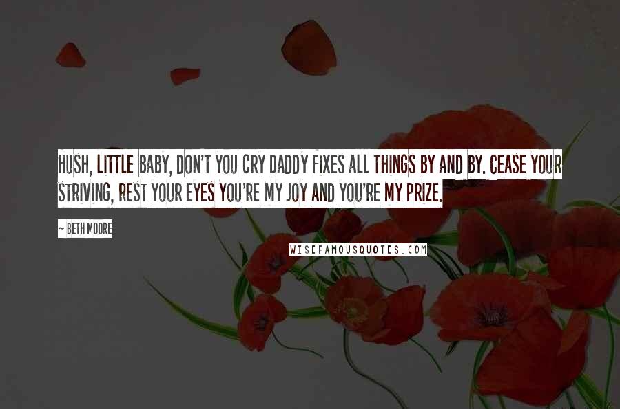 Beth Moore Quotes: Hush, little baby, don't you cry Daddy fixes all things by and by. Cease your striving, rest your eyes You're my joy and you're my prize.