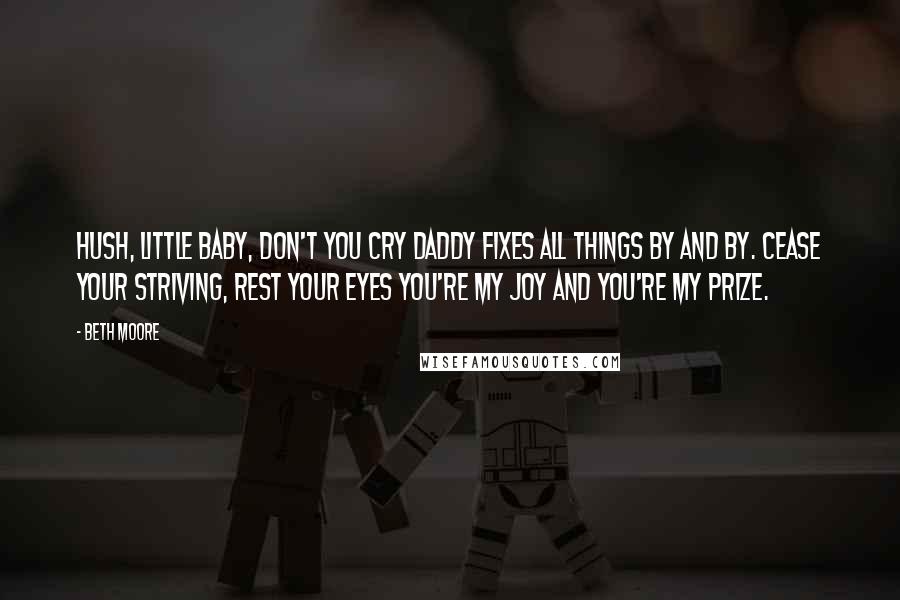 Beth Moore Quotes: Hush, little baby, don't you cry Daddy fixes all things by and by. Cease your striving, rest your eyes You're my joy and you're my prize.