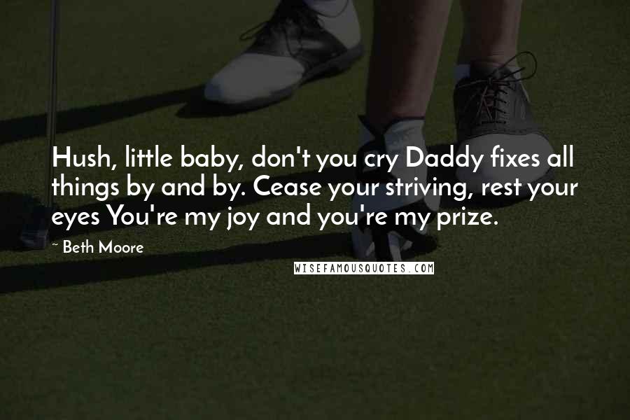 Beth Moore Quotes: Hush, little baby, don't you cry Daddy fixes all things by and by. Cease your striving, rest your eyes You're my joy and you're my prize.