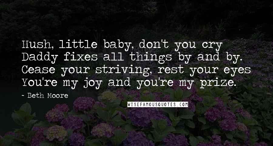 Beth Moore Quotes: Hush, little baby, don't you cry Daddy fixes all things by and by. Cease your striving, rest your eyes You're my joy and you're my prize.