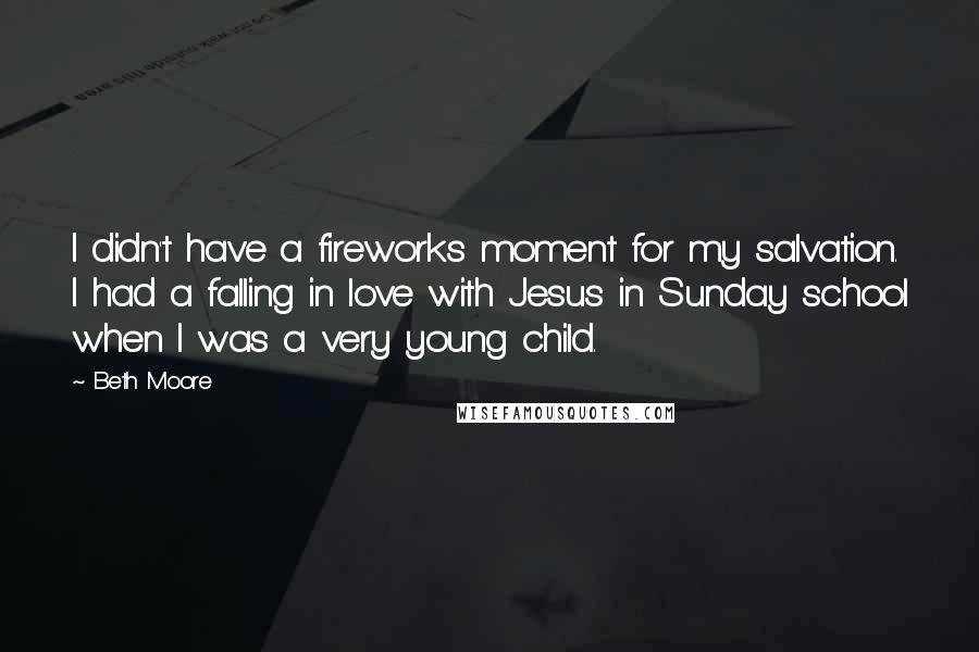 Beth Moore Quotes: I didn't have a fireworks moment for my salvation. I had a falling in love with Jesus in Sunday school when I was a very young child.