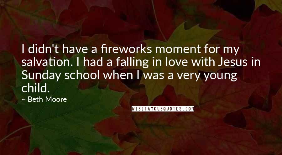 Beth Moore Quotes: I didn't have a fireworks moment for my salvation. I had a falling in love with Jesus in Sunday school when I was a very young child.