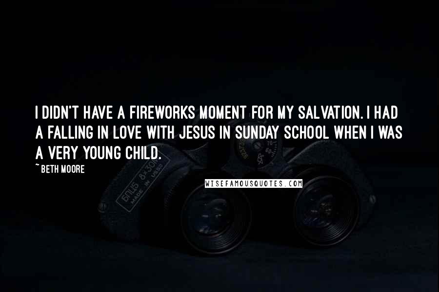 Beth Moore Quotes: I didn't have a fireworks moment for my salvation. I had a falling in love with Jesus in Sunday school when I was a very young child.