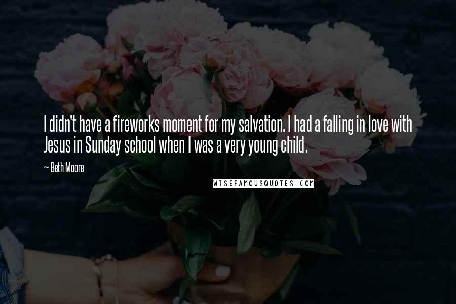 Beth Moore Quotes: I didn't have a fireworks moment for my salvation. I had a falling in love with Jesus in Sunday school when I was a very young child.