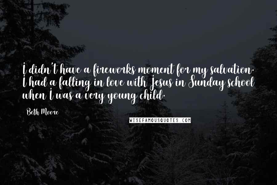 Beth Moore Quotes: I didn't have a fireworks moment for my salvation. I had a falling in love with Jesus in Sunday school when I was a very young child.