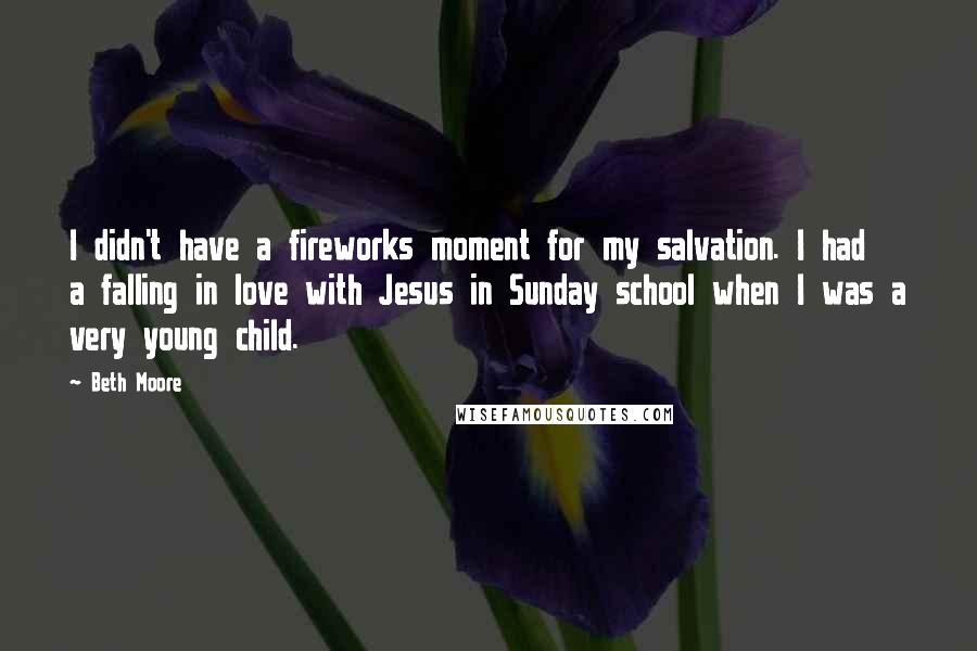 Beth Moore Quotes: I didn't have a fireworks moment for my salvation. I had a falling in love with Jesus in Sunday school when I was a very young child.