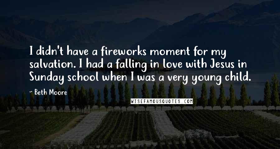 Beth Moore Quotes: I didn't have a fireworks moment for my salvation. I had a falling in love with Jesus in Sunday school when I was a very young child.