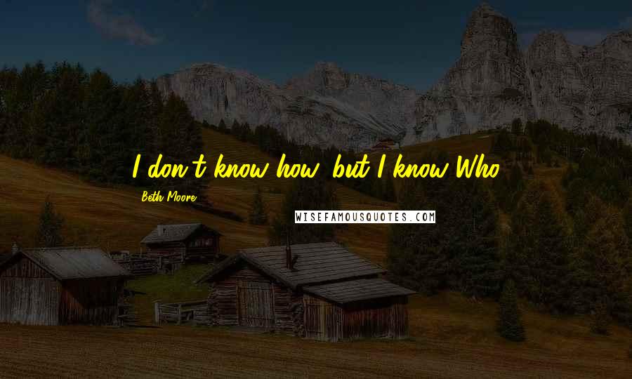 Beth Moore Quotes: I don't know how, but I know Who