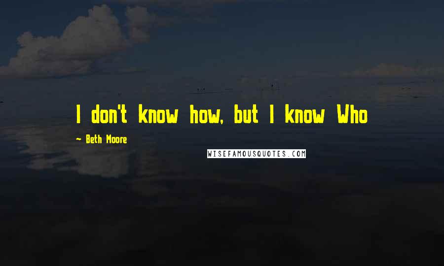 Beth Moore Quotes: I don't know how, but I know Who