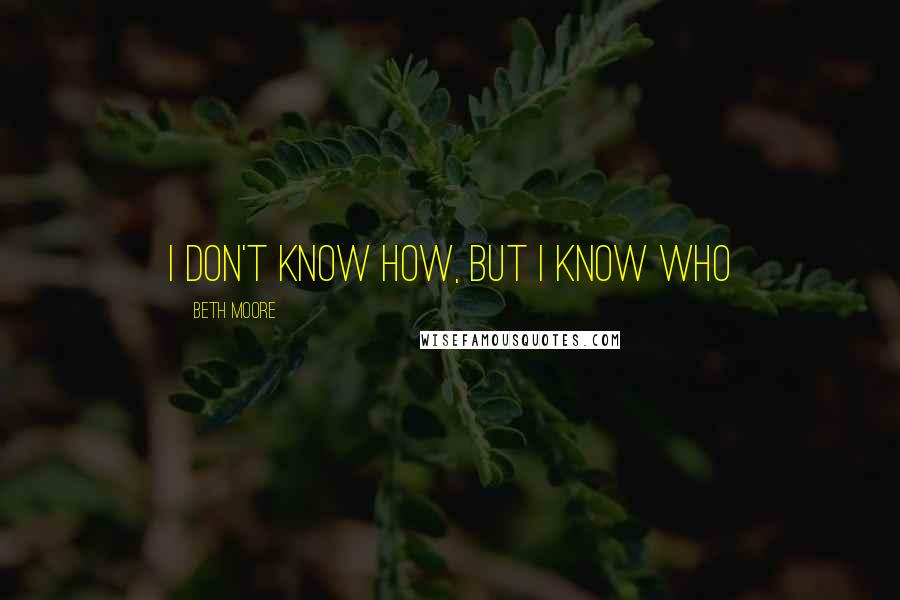 Beth Moore Quotes: I don't know how, but I know Who