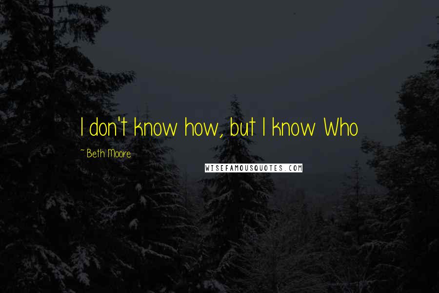 Beth Moore Quotes: I don't know how, but I know Who
