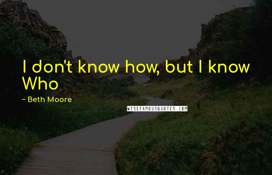 Beth Moore Quotes: I don't know how, but I know Who