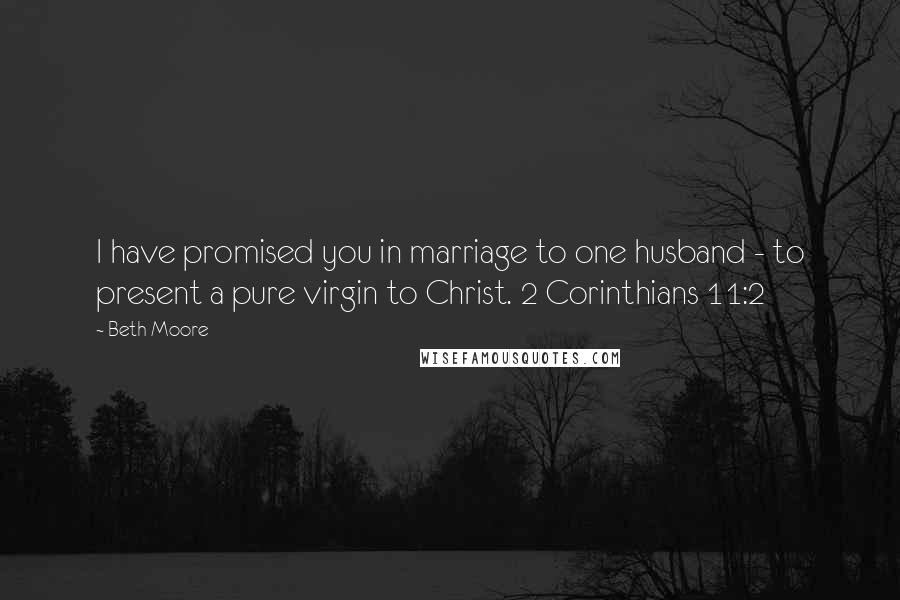 Beth Moore Quotes: I have promised you in marriage to one husband - to present a pure virgin to Christ. 2 Corinthians 11:2