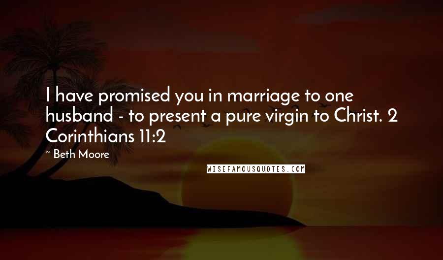 Beth Moore Quotes: I have promised you in marriage to one husband - to present a pure virgin to Christ. 2 Corinthians 11:2