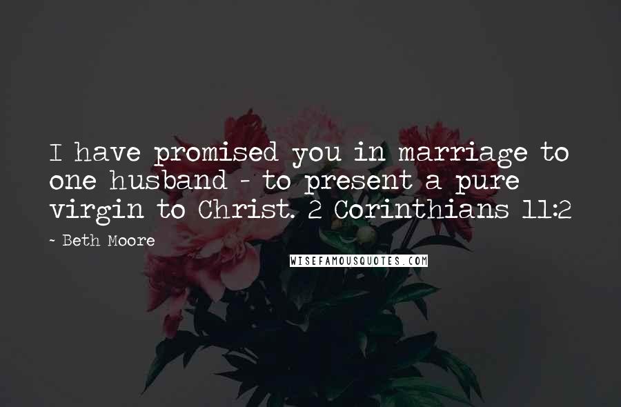 Beth Moore Quotes: I have promised you in marriage to one husband - to present a pure virgin to Christ. 2 Corinthians 11:2