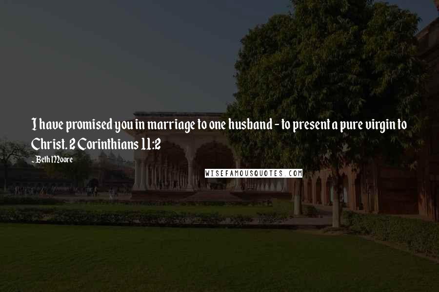 Beth Moore Quotes: I have promised you in marriage to one husband - to present a pure virgin to Christ. 2 Corinthians 11:2