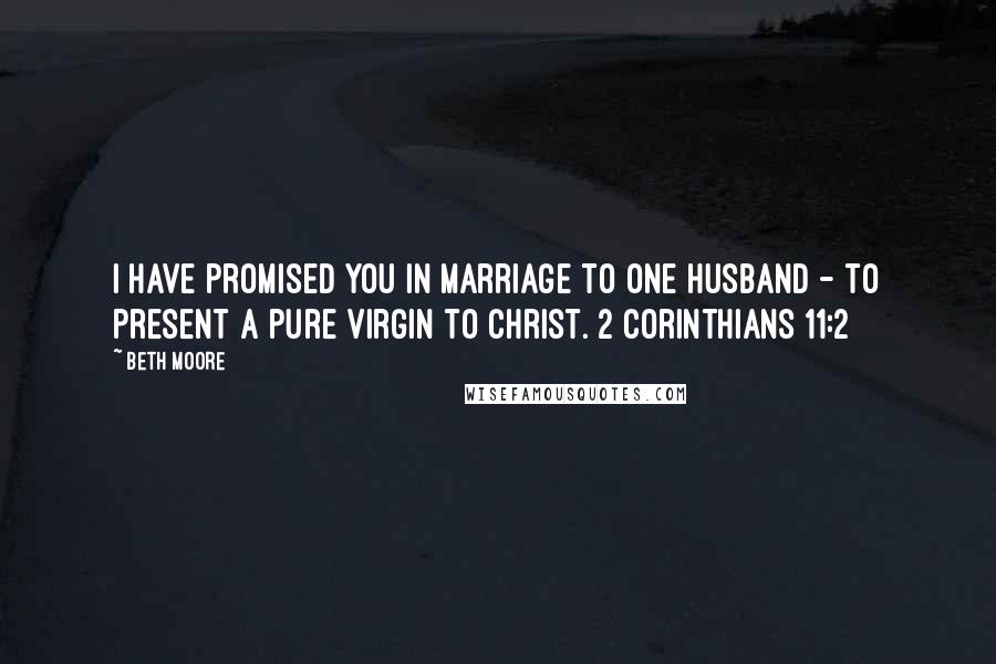 Beth Moore Quotes: I have promised you in marriage to one husband - to present a pure virgin to Christ. 2 Corinthians 11:2