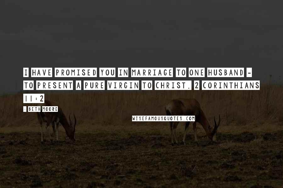 Beth Moore Quotes: I have promised you in marriage to one husband - to present a pure virgin to Christ. 2 Corinthians 11:2