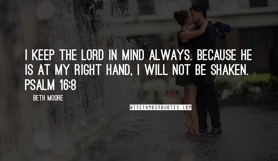 Beth Moore Quotes: I keep the Lord in mind always. Because He is at my right hand, I will not be shaken. Psalm 16:8