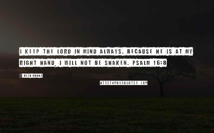 Beth Moore Quotes: I keep the Lord in mind always. Because He is at my right hand, I will not be shaken. Psalm 16:8
