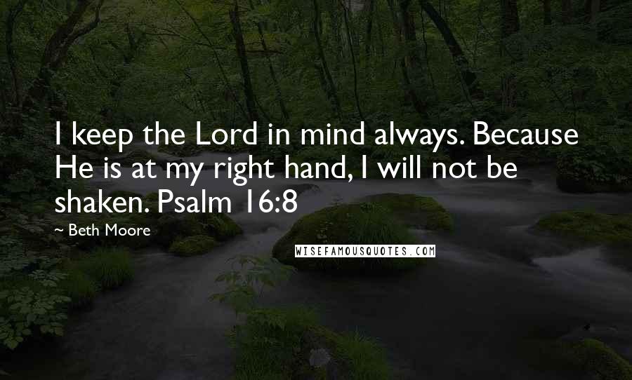 Beth Moore Quotes: I keep the Lord in mind always. Because He is at my right hand, I will not be shaken. Psalm 16:8